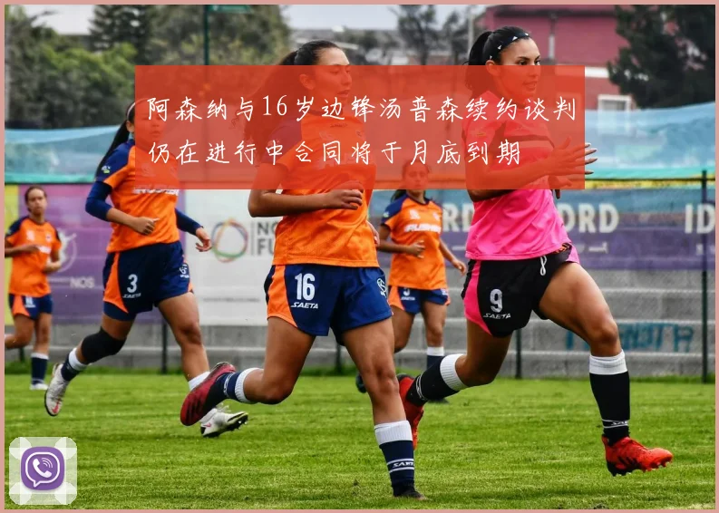 阿森纳与16岁边锋汤普森续约谈判仍在进行中合同将于月底到期