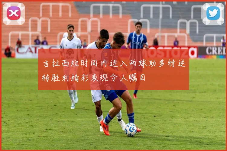 吉拉西短时间内连入两球助多特逆转胜利精彩表现令人瞩目