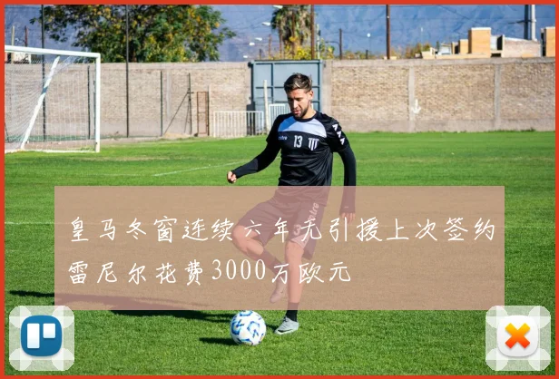 皇马冬窗连续六年无引援上次签约雷尼尔花费3000万欧元