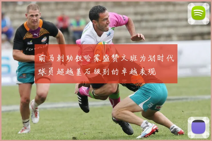 前马刺助教哈蒙盛赞文班为划时代球员超越基石级别的卓越表现