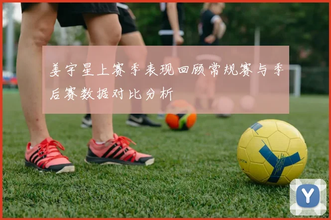 姜宇星上赛季表现回顾常规赛与季后赛数据对比分析