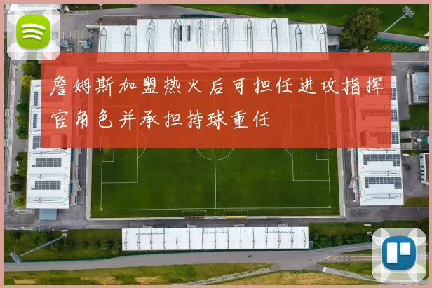 詹姆斯加盟热火后可担任进攻指挥官角色并承担持球重任