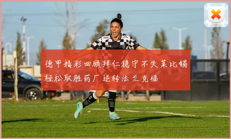 德甲精彩回顾拜仁稳守不失莱比锡轻松取胜药厂逆转法兰克福