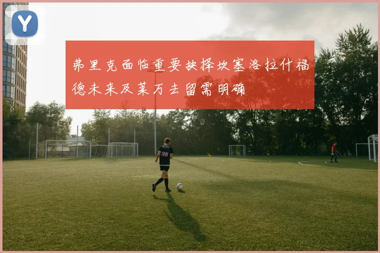 弗里克面临重要抉择坎塞洛拉什福德未来及莱万去留需明确