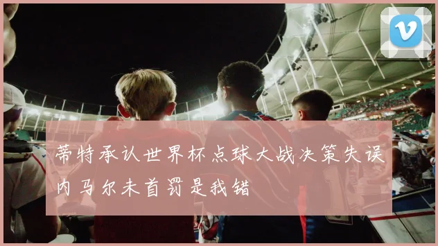 蒂特承认世界杯点球大战决策失误内马尔未首罚是我错