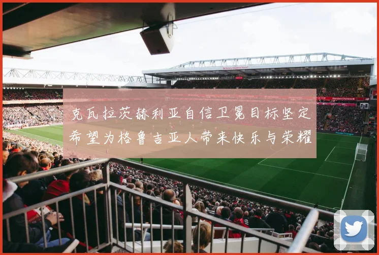 克瓦拉茨赫利亚自信卫冕目标坚定希望为格鲁吉亚人带来快乐与荣耀