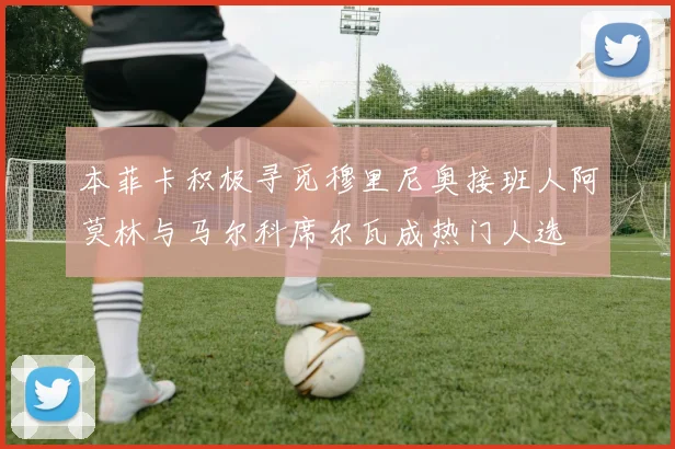 本菲卡积极寻觅穆里尼奥接班人阿莫林与马尔科席尔瓦成热门人选