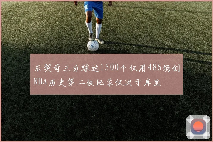 东契奇三分球达1500个仅用486场创NBA历史第二快纪录仅次于库里