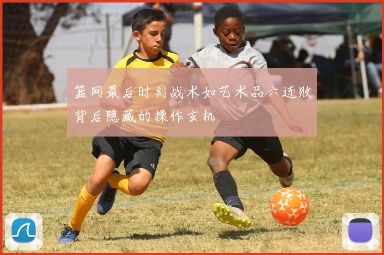 篮网最后时刻战术如艺术品六连败背后隐藏的操作玄机