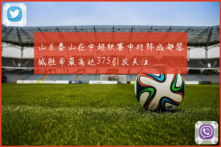 山东泰山在中超联赛中对阵成都蓉城胜率最高达375引发关注