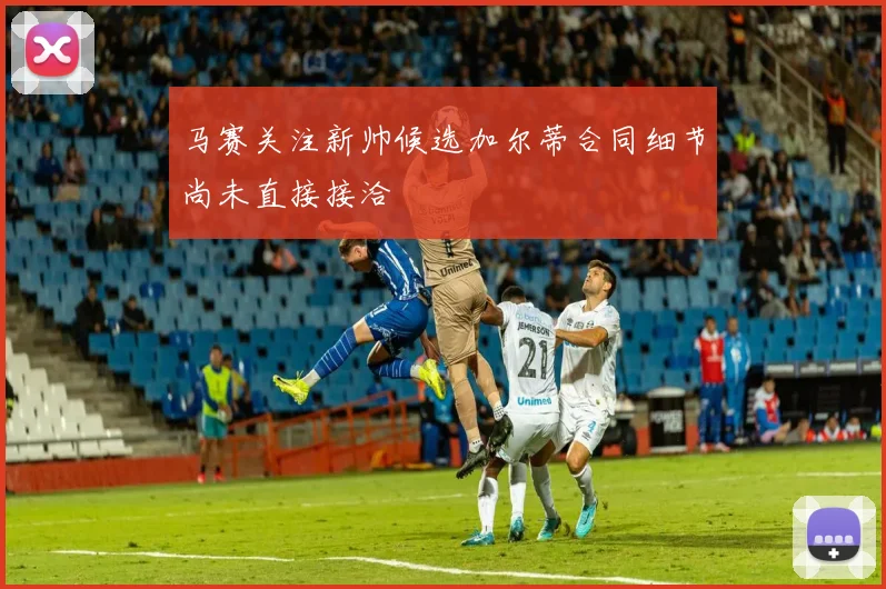 马赛关注新帅候选加尔蒂合同细节尚未直接接洽