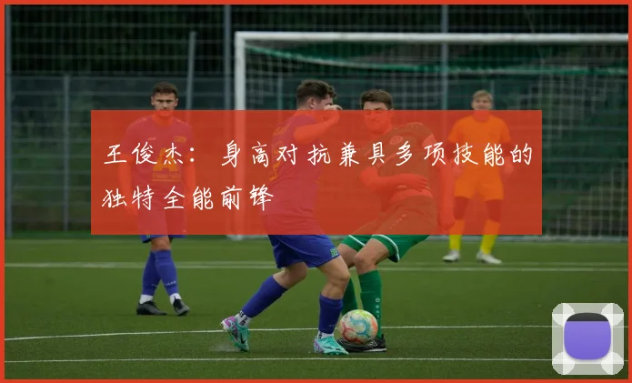 王俊杰：身高对抗兼具多项技能的独特全能前锋