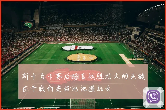 斯卡马卡赛后感言战胜尤文的关键在于我们更好地把握机会