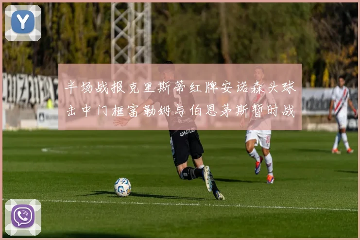 半场战报克里斯蒂红牌安诺森头球击中门框富勒姆与伯恩茅斯暂时战成平局