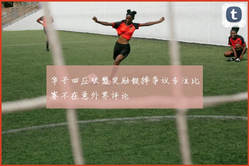 华子回应联盟奖励假摔争议专注比赛不在意外界评论