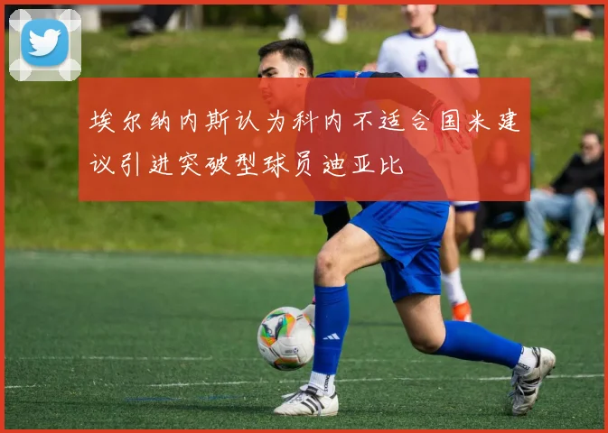 埃尔纳内斯认为科内不适合国米建议引进突破型球员迪亚比
