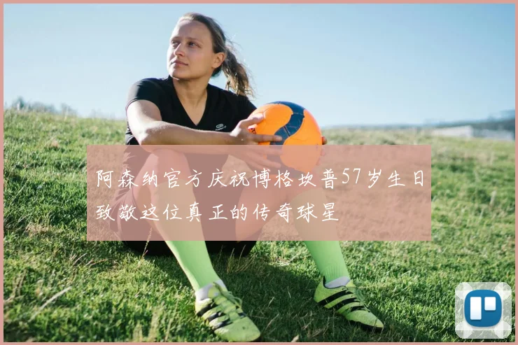 阿森纳官方庆祝博格坎普57岁生日致敬这位真正的传奇球星