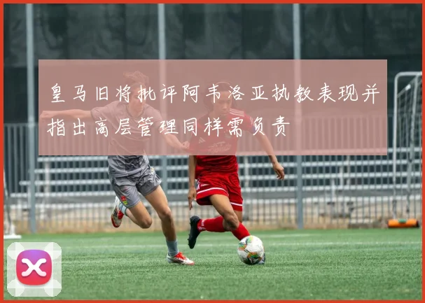 皇马旧将批评阿韦洛亚执教表现并指出高层管理同样需负责