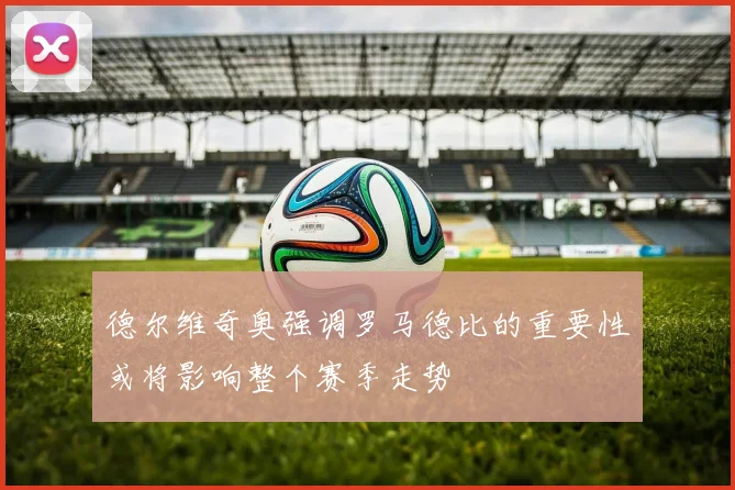 德尔维奇奥强调罗马德比的重要性或将影响整个赛季走势