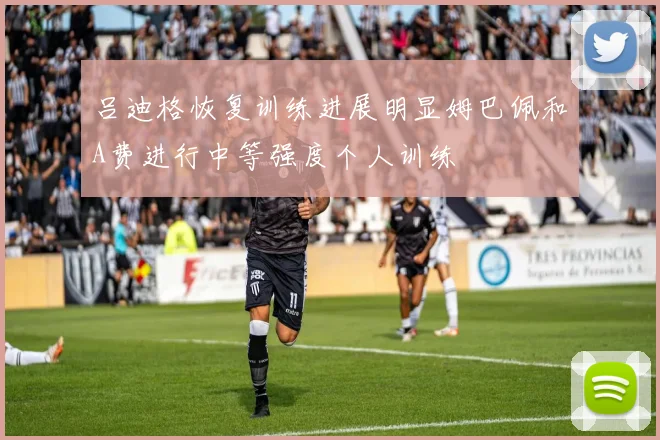 吕迪格恢复训练进展明显姆巴佩和A费进行中等强度个人训练