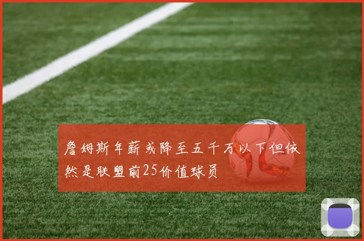 詹姆斯年薪或降至五千万以下但依然是联盟前25价值球员
