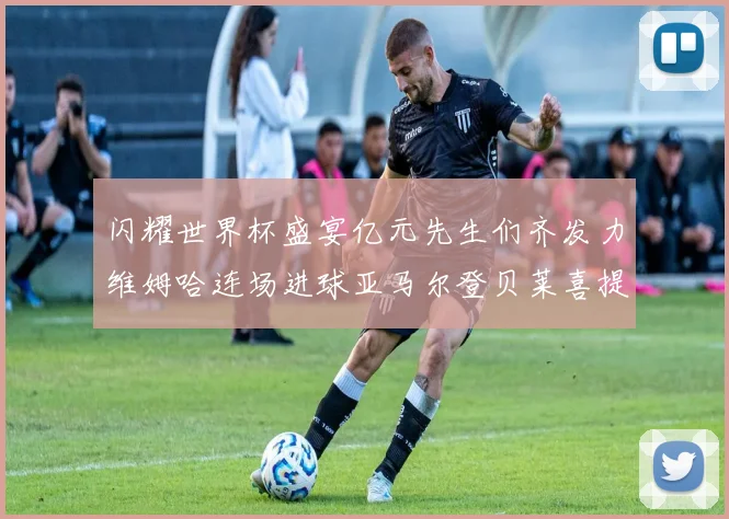 闪耀世界杯盛宴亿元先生们齐发力维姆哈连场进球亚马尔登贝莱喜提首球