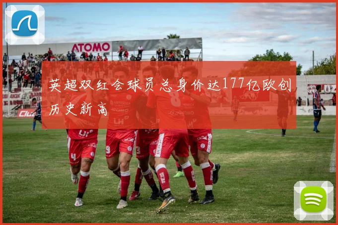 英超双红会球员总身价达177亿欧创历史新高