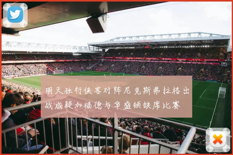 明天独行侠客对阵尼克斯弗拉格出战成疑加福德与华盛顿缺席比赛