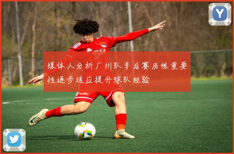 媒体人分析广州队季后赛历练重要性逐步适应提升球队经验