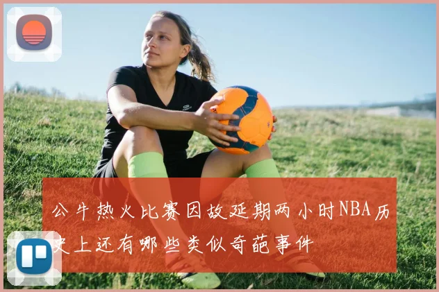 公牛热火比赛因故延期两小时NBA历史上还有哪些类似奇葩事件