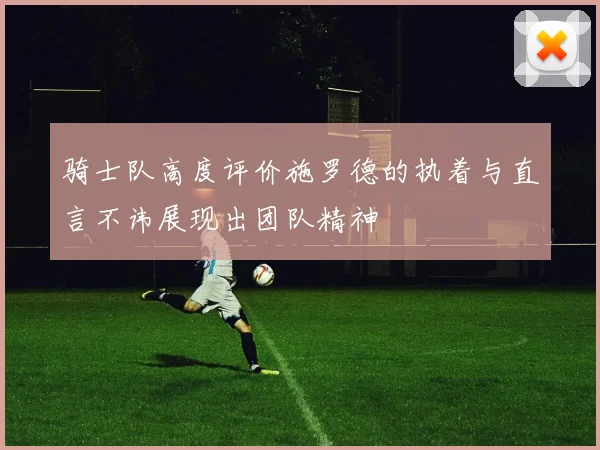 骑士队高度评价施罗德的执着与直言不讳展现出团队精神