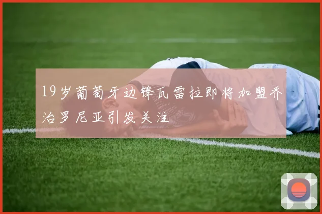 19岁葡萄牙边锋瓦雷拉即将加盟乔治罗尼亚引发关注