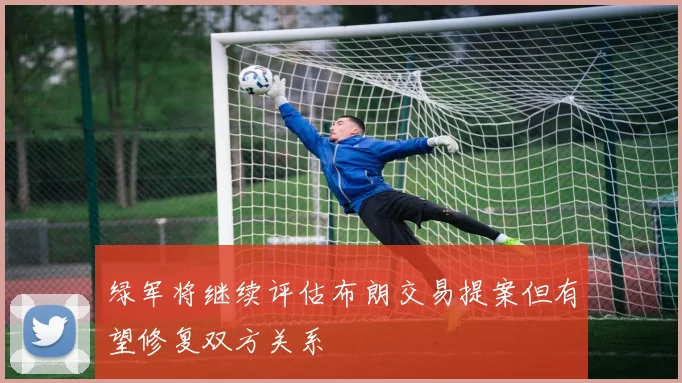 绿军将继续评估布朗交易提案但有望修复双方关系