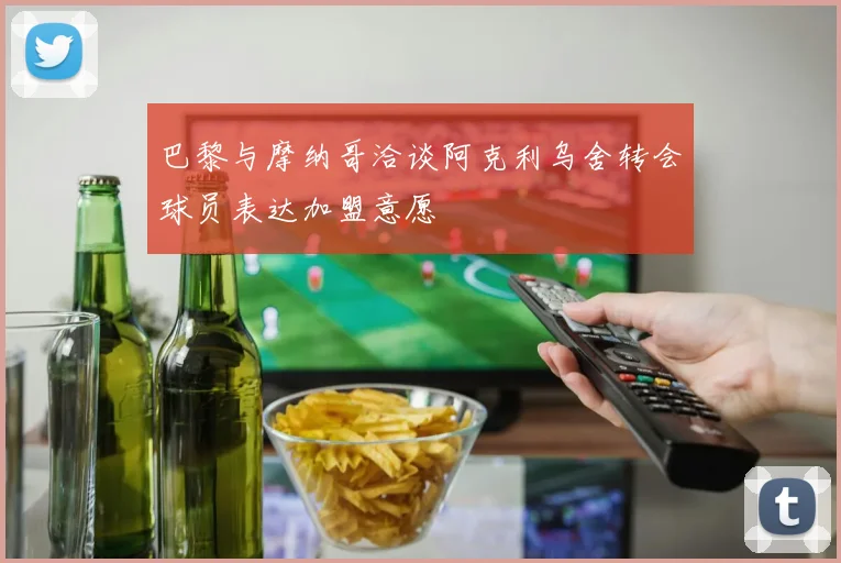 巴黎与摩纳哥洽谈阿克利乌舍转会球员表达加盟意愿