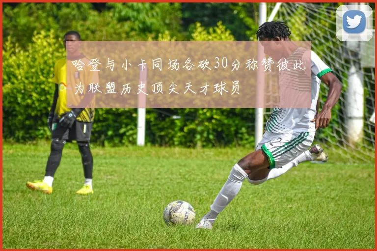 哈登与小卡同场各砍30分称赞彼此为联盟历史顶尖天才球员