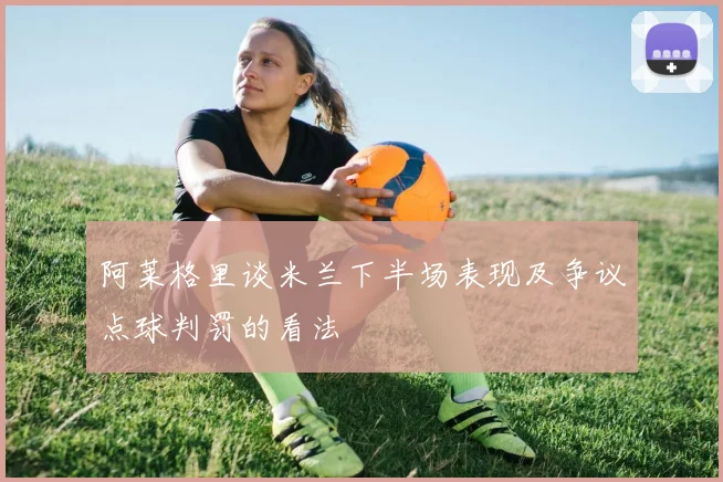 阿莱格里谈米兰下半场表现及争议点球判罚的看法