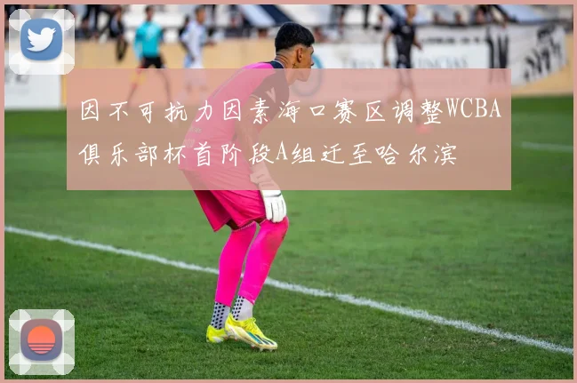 因不可抗力因素海口赛区调整WCBA俱乐部杯首阶段A组迁至哈尔滨
