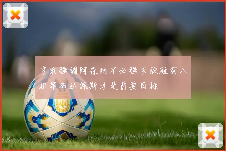 亨利强调阿森纳不必强求欧冠前八进军布达佩斯才是首要目标