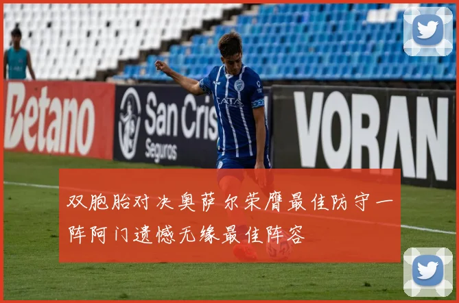 双胞胎对决奥萨尔荣膺最佳防守一阵阿门遗憾无缘最佳阵容