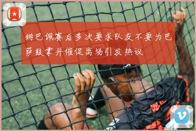 姆巴佩赛后多次要求队友不要为巴萨鼓掌并催促离场引发热议