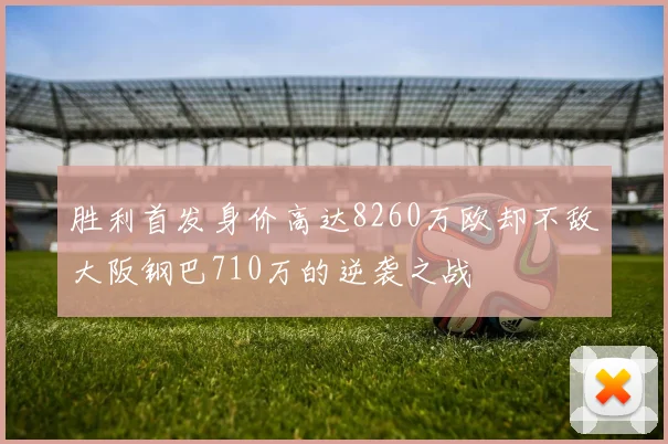 胜利首发身价高达8260万欧却不敌大阪钢巴710万的逆袭之战