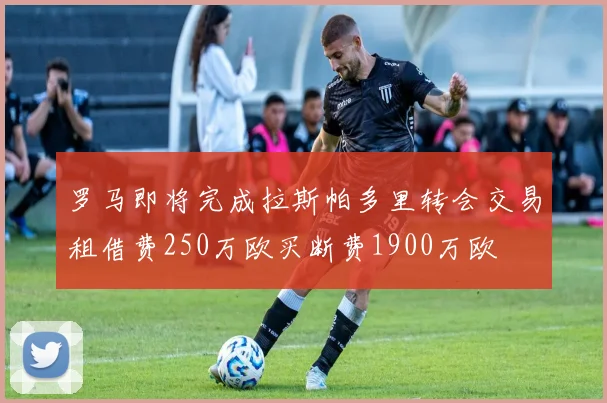罗马即将完成拉斯帕多里转会交易租借费250万欧买断费1900万欧