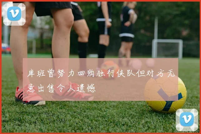 库班曾努力回购独行侠队但对方无意出售令人遗憾