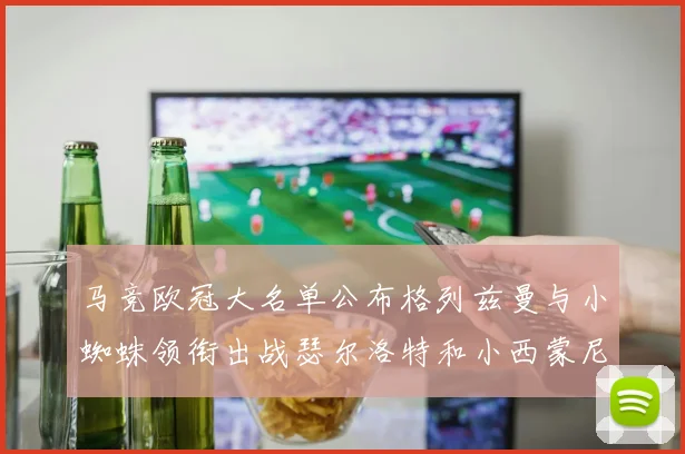 马竞欧冠大名单公布格列兹曼与小蜘蛛领衔出战瑟尔洛特和小西蒙尼在列