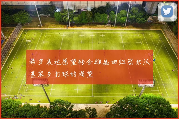 希罗表达愿望转会雄鹿回归密尔沃基家乡打球的渴望