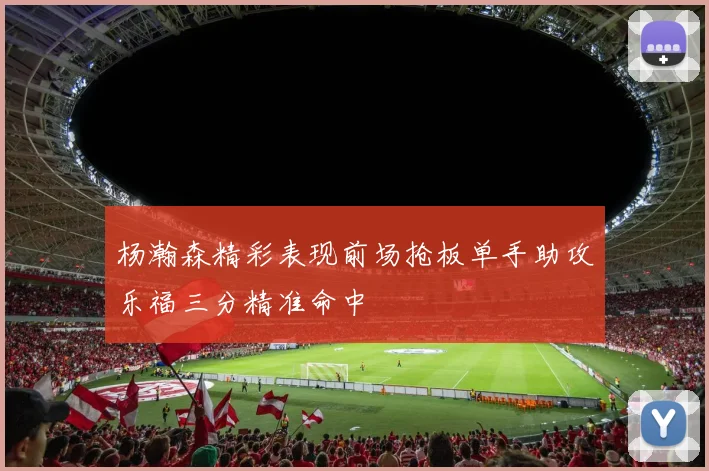 杨瀚森精彩表现前场抢板单手助攻乐福三分精准命中